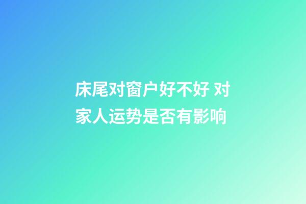 床尾对窗户好不好 对家人运势是否有影响